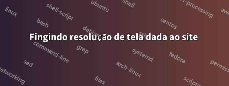 Fingindo resolução de tela dada ao site