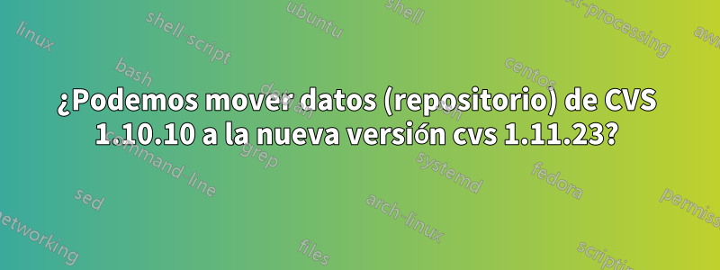 ¿Podemos mover datos (repositorio) de CVS 1.10.10 a la nueva versión cvs 1.11.23?