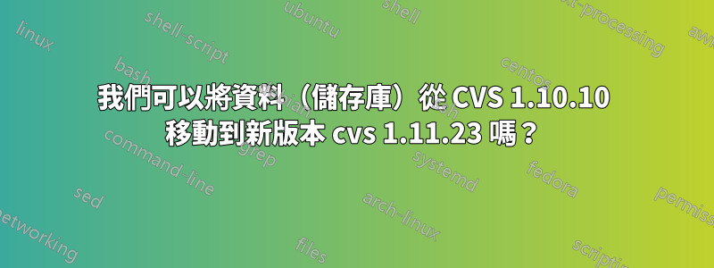 我們可以將資料（儲存庫）從 CVS 1.10.10 移動到新版本 cvs 1.11.23 嗎？