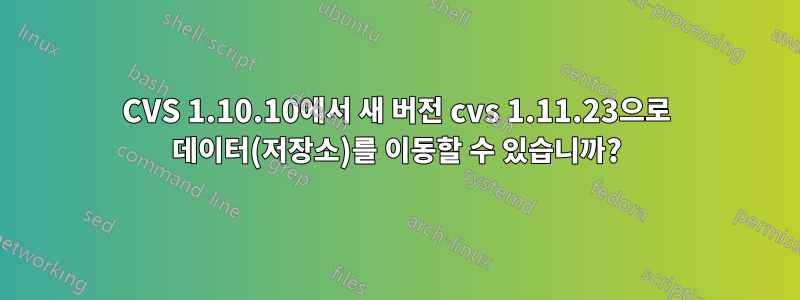 CVS 1.10.10에서 새 버전 cvs 1.11.23으로 데이터(저장소)를 이동할 수 있습니까?