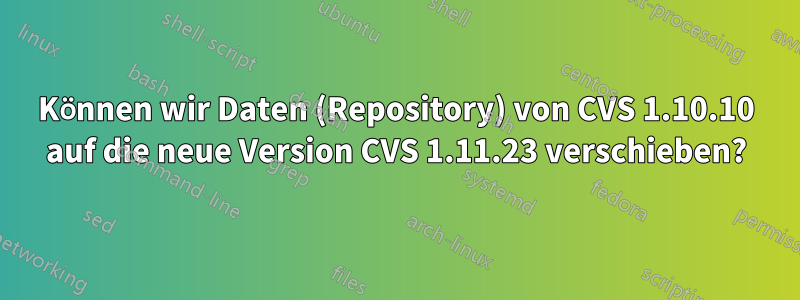 Können wir Daten (Repository) von CVS 1.10.10 auf die neue Version CVS 1.11.23 verschieben?