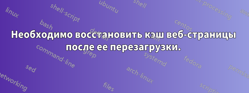 Необходимо восстановить кэш веб-страницы после ее перезагрузки.