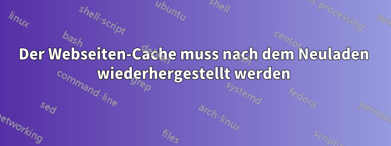 Der Webseiten-Cache muss nach dem Neuladen wiederhergestellt werden