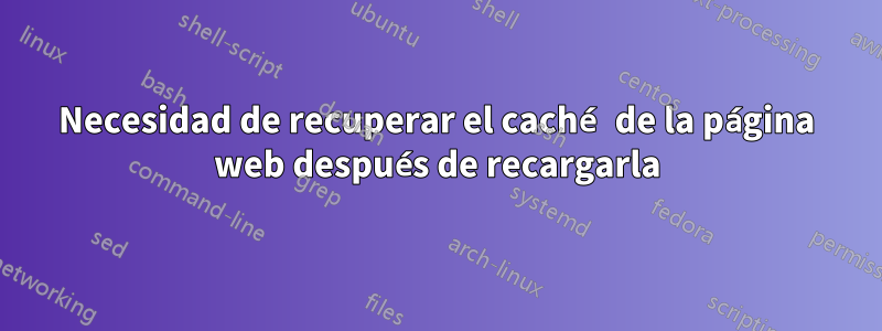 Necesidad de recuperar el caché de la página web después de recargarla