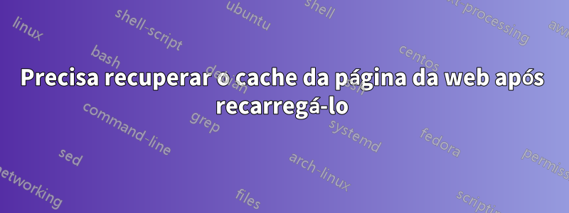 Precisa recuperar o cache da página da web após recarregá-lo