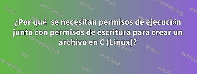 ¿Por qué se necesitan permisos de ejecución junto con permisos de escritura para crear un archivo en C (Linux)?