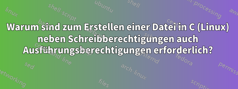 Warum sind zum Erstellen einer Datei in C (Linux) neben Schreibberechtigungen auch Ausführungsberechtigungen erforderlich?