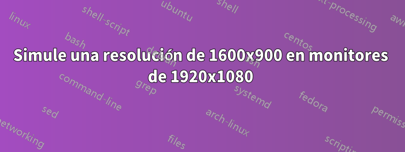 Simule una resolución de 1600x900 en monitores de 1920x1080