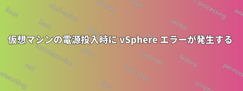 仮想マシンの電源投入時に vSphere エラーが発生する