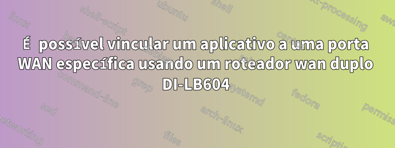 É possível vincular um aplicativo a uma porta WAN específica usando um roteador wan duplo DI-LB604