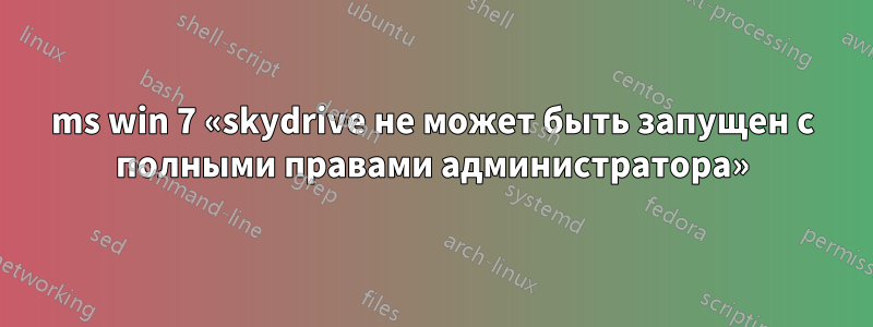 ms win 7 «skydrive не может быть запущен с полными правами администратора»