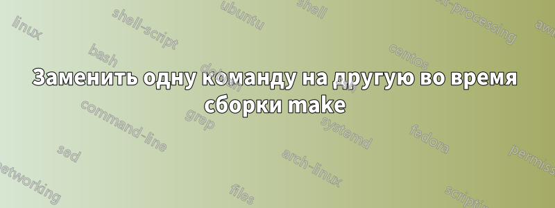 Заменить одну команду на другую во время сборки make