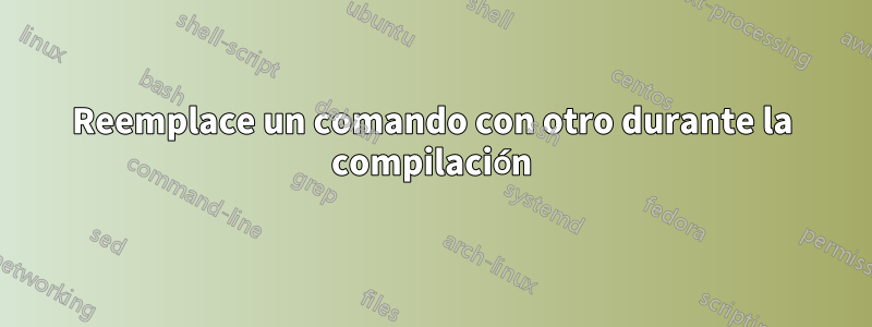 Reemplace un comando con otro durante la compilación