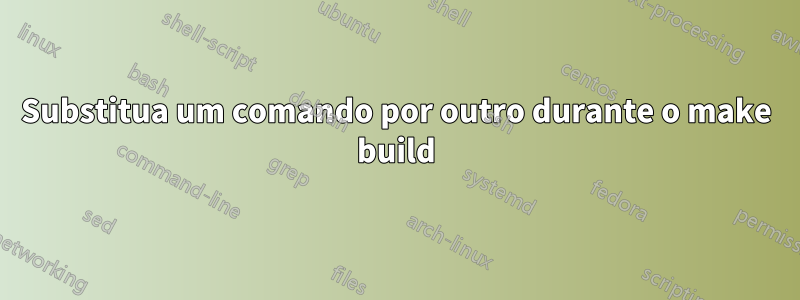 Substitua um comando por outro durante o make build