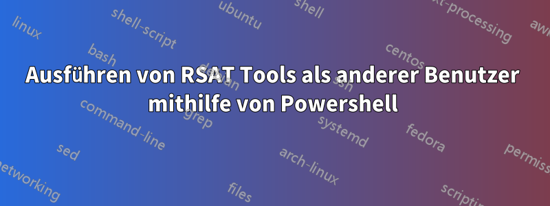 Ausführen von RSAT Tools als anderer Benutzer mithilfe von Powershell