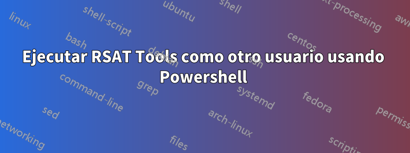 Ejecutar RSAT Tools como otro usuario usando Powershell