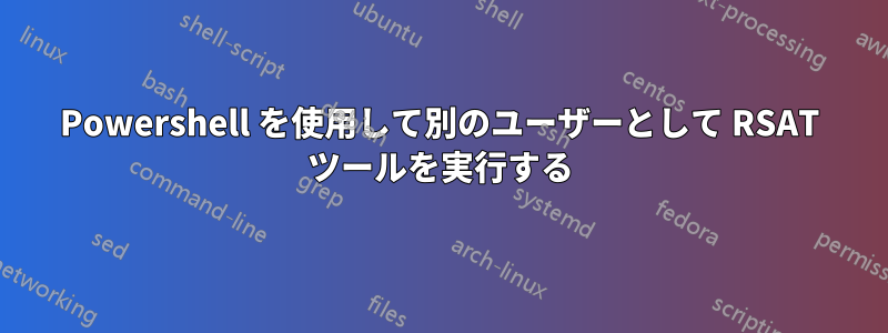 Powershell を使用して別のユーザーとして RSAT ツールを実行する