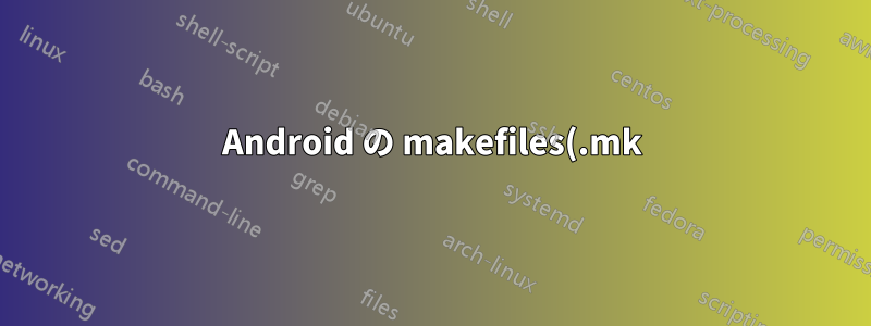 Android の makefiles(.mk) ドキュメント
