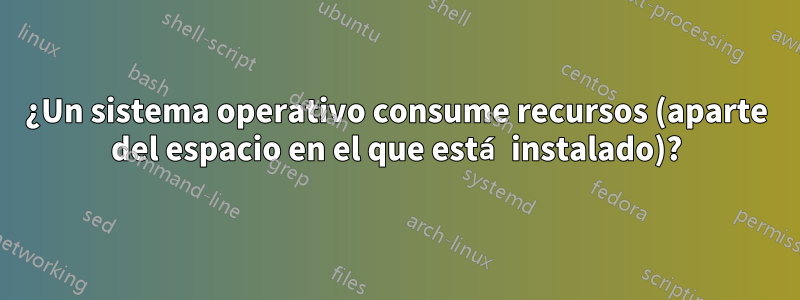 ¿Un sistema operativo consume recursos (aparte del espacio en el que está instalado)?