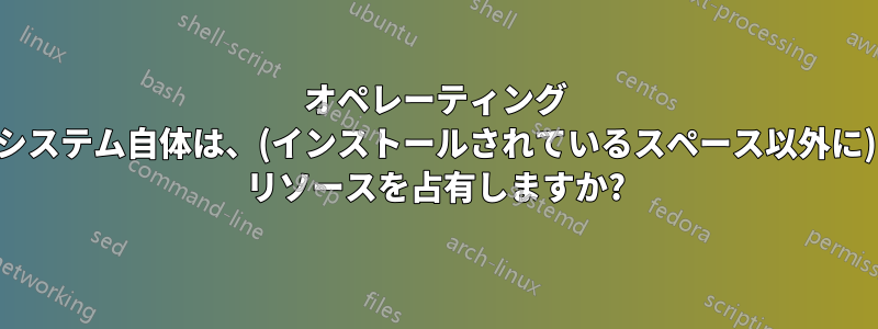 オペレーティング システム自体は、(インストールされているスペース以外に) リソースを占有しますか?