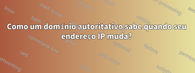 Como um domínio autoritativo sabe quando seu endereço IP muda?