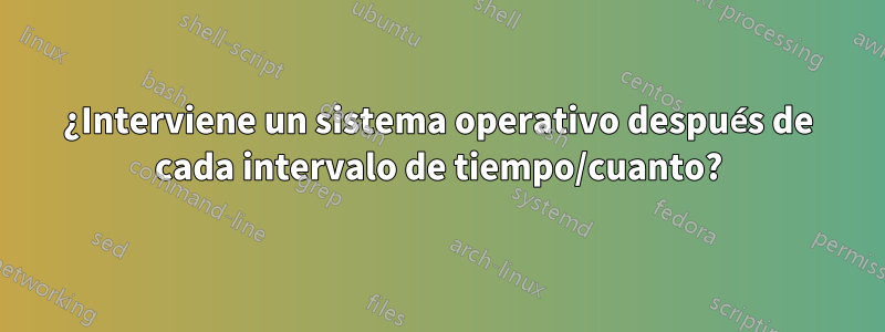 ¿Interviene un sistema operativo después de cada intervalo de tiempo/cuanto?