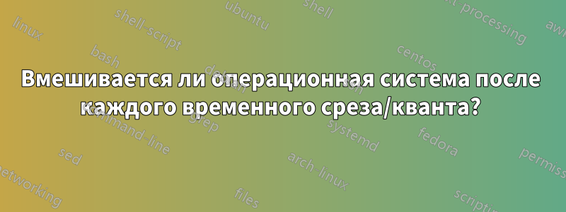 Вмешивается ли операционная система после каждого временного среза/кванта?