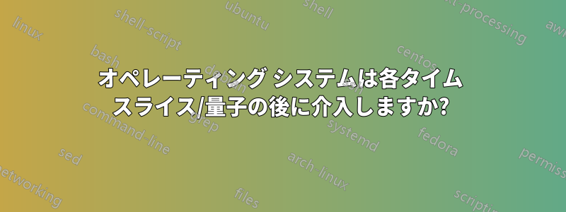 オペレーティング システムは各タイム スライス/量子の後に介入しますか?