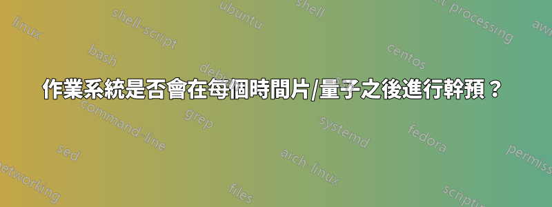 作業系統是否會在每個時間片/量子之後進行幹預？