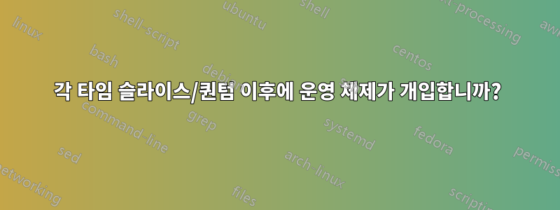 각 타임 슬라이스/퀀텀 이후에 운영 체제가 개입합니까?