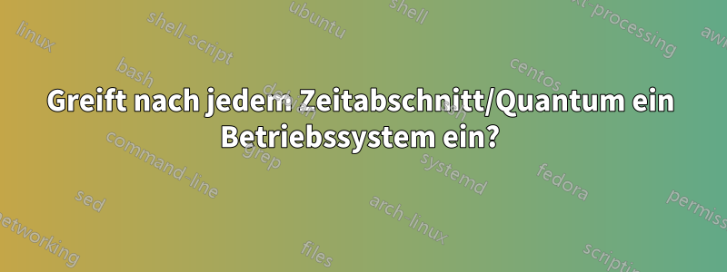 Greift nach jedem Zeitabschnitt/Quantum ein Betriebssystem ein?