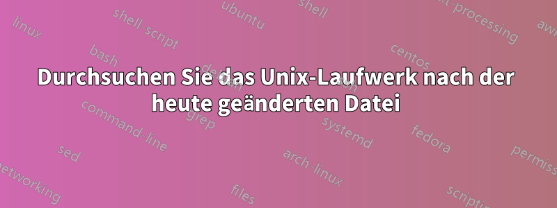 Durchsuchen Sie das Unix-Laufwerk nach der heute geänderten Datei