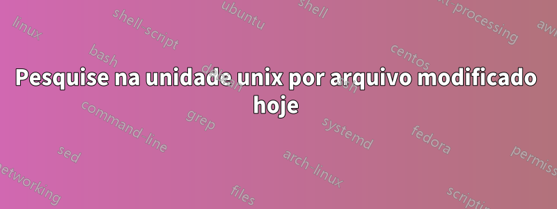 Pesquise na unidade unix por arquivo modificado hoje