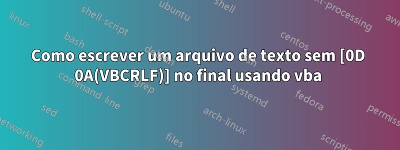 Como escrever um arquivo de texto sem [0D 0A(VBCRLF)] no final usando vba