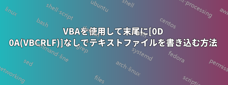 VBAを使用して末尾に[0D 0A(VBCRLF)]なしでテキストファイルを書き込む方法