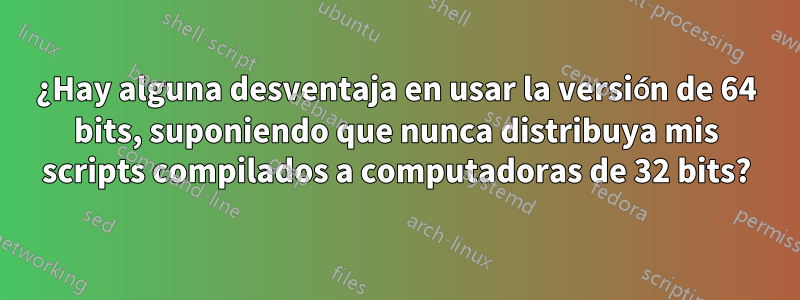 ¿Hay alguna desventaja en usar la versión de 64 bits, suponiendo que nunca distribuya mis scripts compilados a computadoras de 32 bits?