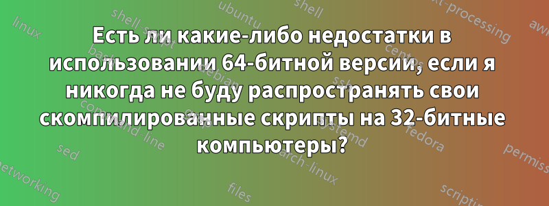 Есть ли какие-либо недостатки в использовании 64-битной версии, если я никогда не буду распространять свои скомпилированные скрипты на 32-битные компьютеры?