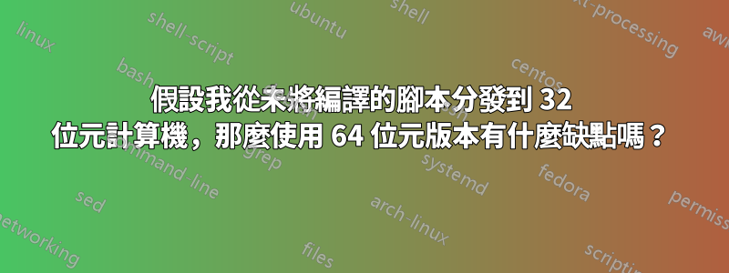 假設我從未將編譯的腳本分發到 32 位元計算機，那麼使用 64 位元版本有什麼缺點嗎？