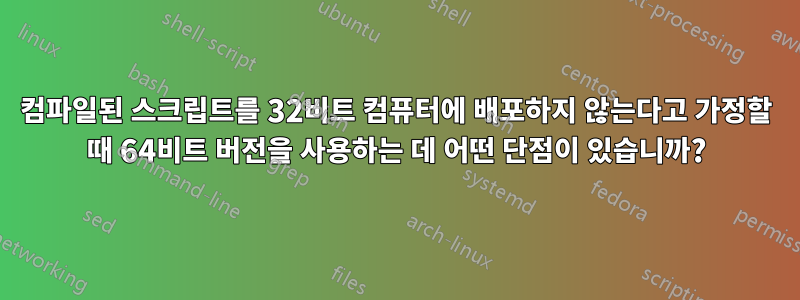 컴파일된 스크립트를 32비트 컴퓨터에 배포하지 않는다고 가정할 때 64비트 버전을 사용하는 데 어떤 단점이 있습니까?