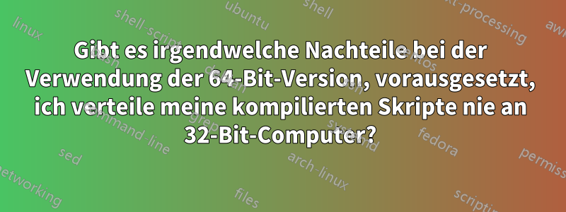 Gibt es irgendwelche Nachteile bei der Verwendung der 64-Bit-Version, vorausgesetzt, ich verteile meine kompilierten Skripte nie an 32-Bit-Computer?