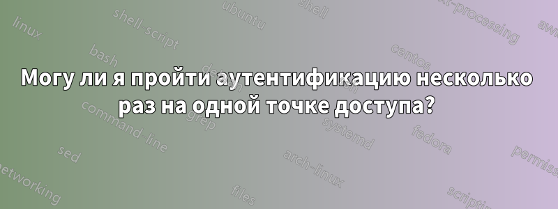 Могу ли я пройти аутентификацию несколько раз на одной точке доступа?