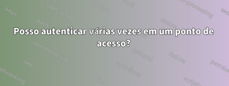 Posso autenticar várias vezes em um ponto de acesso?