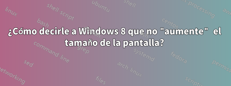 ¿Cómo decirle a Windows 8 que no "aumente" el tamaño de la pantalla?