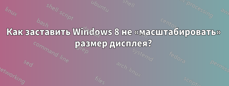 Как заставить Windows 8 не «масштабировать» размер дисплея?