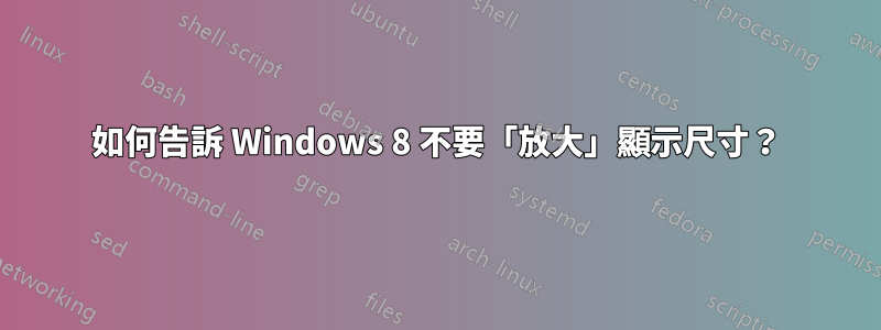 如何告訴 Windows 8 不要「放大」顯示尺寸？