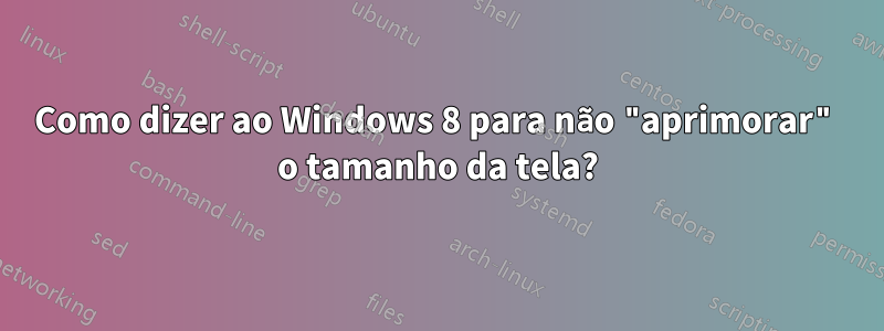 Como dizer ao Windows 8 para não "aprimorar" o tamanho da tela?