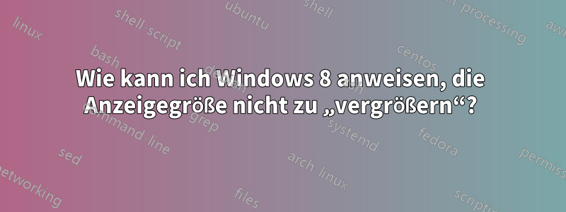 Wie kann ich Windows 8 anweisen, die Anzeigegröße nicht zu „vergrößern“?