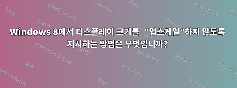 Windows 8에서 디스플레이 크기를 "업스케일"하지 않도록 지시하는 방법은 무엇입니까?