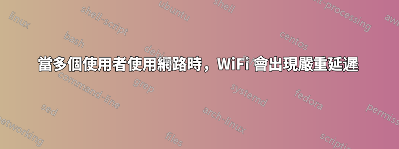 當多個使用者使用網路時，WiFi 會出現嚴重延遲