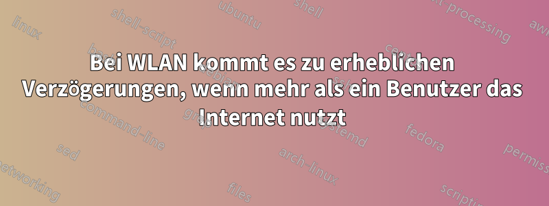 Bei WLAN kommt es zu erheblichen Verzögerungen, wenn mehr als ein Benutzer das Internet nutzt